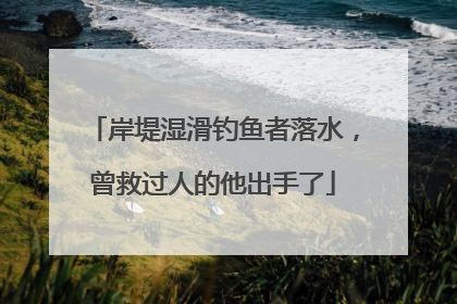 岸堤湿滑钓鱼者落水，曾救过人的他出手了